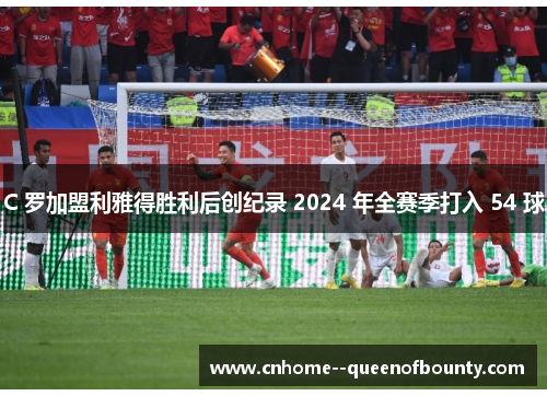 C 罗加盟利雅得胜利后创纪录 2024 年全赛季打入 54 球 C 罗加盟利雅得胜利后创纪录 2024 年全赛季打入 54 球
