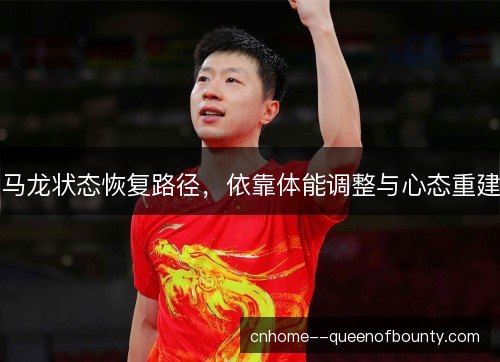 马龙状态恢复路径，依靠体能调整与心态重建